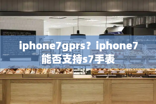 iphone7gprs？iphone7能否支持s7手表