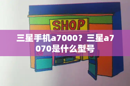 三星手机a7000？三星a7070是什么型号
