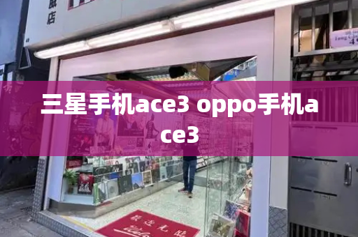 三星手机ace3 oppo手机ace3-第1张图片-星选测评