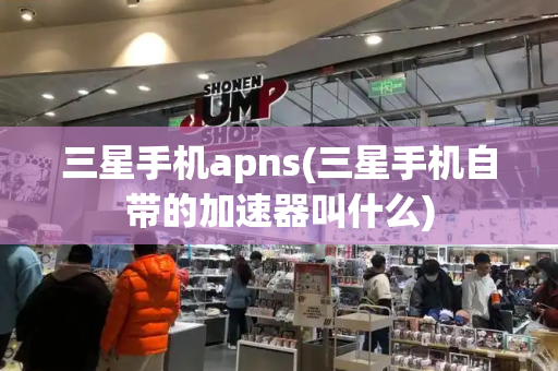 三星手机apns(三星手机自带的加速器叫什么)