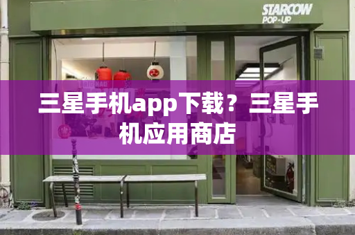 三星手机app下载？三星手机应用商店-第1张图片-星选测评