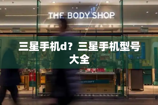 三星手机d？三星手机型号大全
