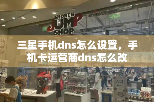三星手机dns怎么设置，手机卡运营商dns怎么改