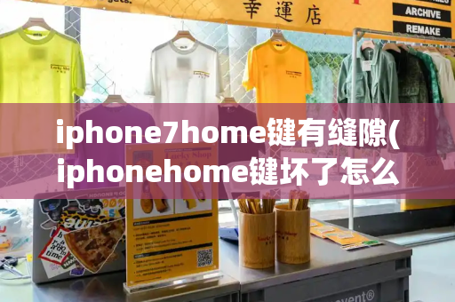 iphone7home键有缝隙(iphonehome键坏了怎么办)