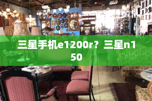 三星手机e1200r？三星n150-第1张图片-星选测评