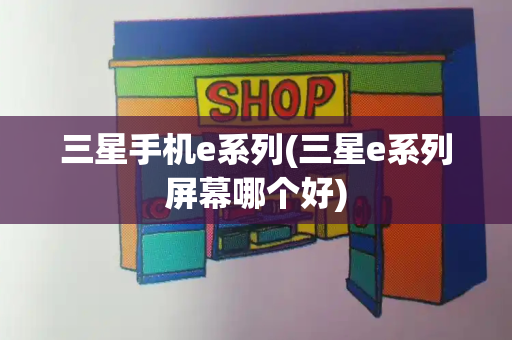 三星手机e系列(三星e系列屏幕哪个好)-第1张图片-星选测评