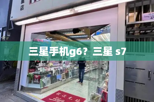三星手机g6？三星 s7