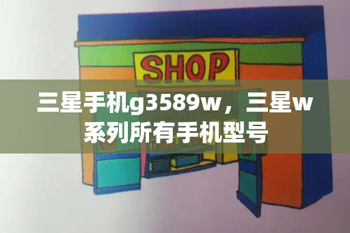 三星手机g3589w，三星w系列所有手机型号-第1张图片-星选测评