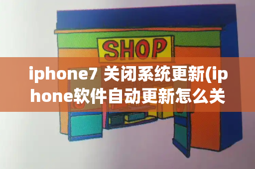 iphone7 关闭系统更新(iphone软件自动更新怎么关闭)