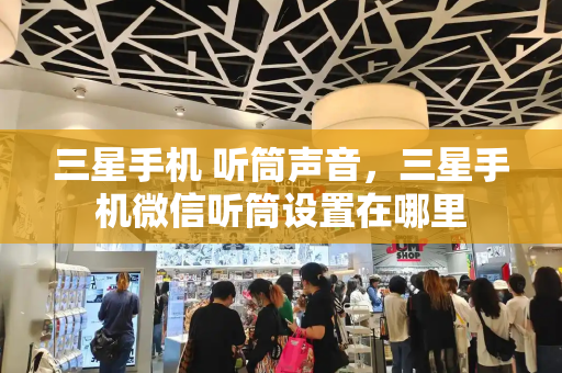 三星手机 听筒声音，三星手机微信听筒设置在哪里-第1张图片-星选测评