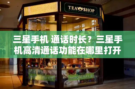 三星手机 通话时长？三星手机高清通话功能在哪里打开
