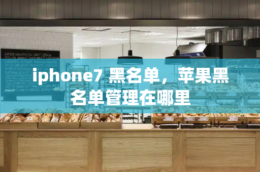 iphone7 黑名单，苹果黑名单管理在哪里-第1张图片-星选测评