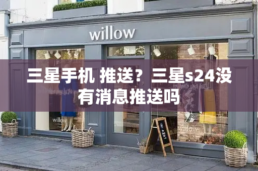 三星手机 推送？三星s24没有消息推送吗