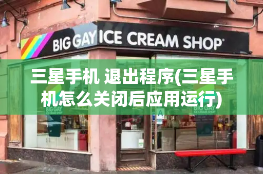 三星手机 退出程序(三星手机怎么关闭后应用运行)