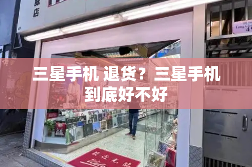 三星手机 退货？三星手机到底好不好