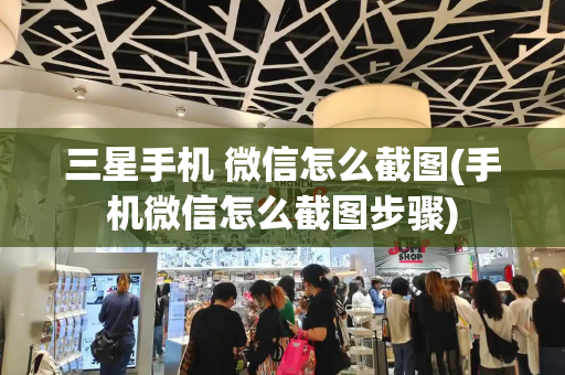三星手机 微信怎么截图(手机微信怎么截图步骤)
