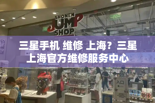 三星手机 维修 上海？三星上海官方维修服务中心-第1张图片-星选测评