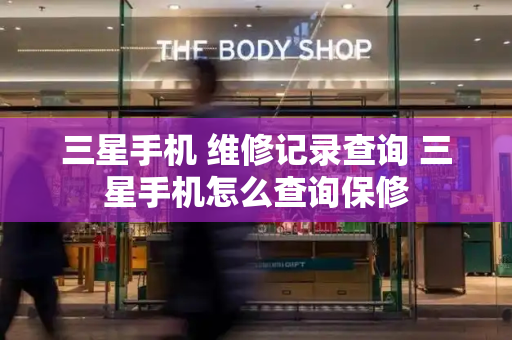三星手机 维修记录查询 三星手机怎么查询保修-第1张图片-星选测评