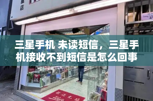 三星手机 未读短信，三星手机接收不到短信是怎么回事-第1张图片-星选测评