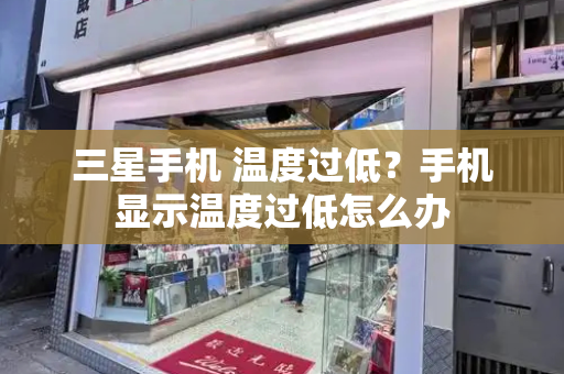 三星手机 温度过低？手机显示温度过低怎么办