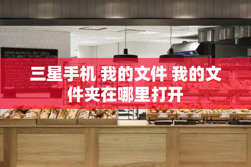 三星手机 我的文件 我的文件夹在哪里打开