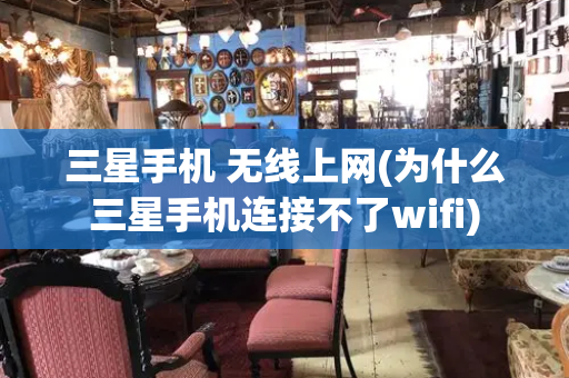 三星手机 无线上网(为什么三星手机连接不了wifi)