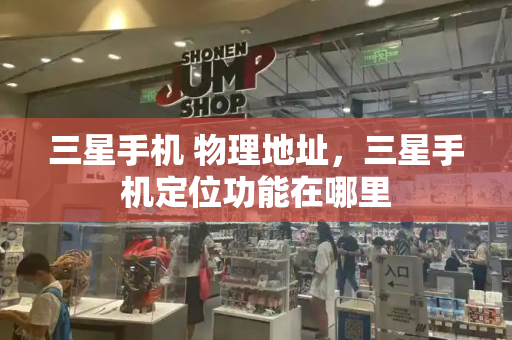 三星手机 物理地址，三星手机定位功能在哪里-第1张图片-星选测评
