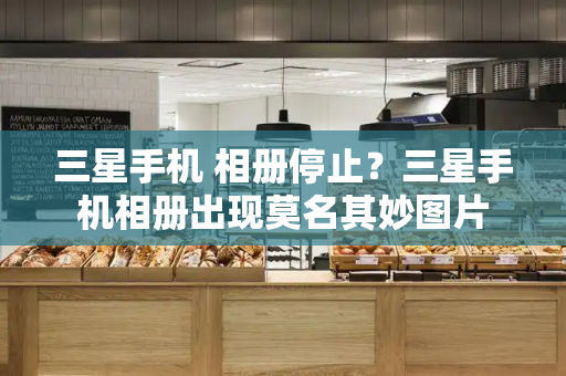 三星手机 相册停止？三星手机相册出现莫名其妙图片-第1张图片-星选测评