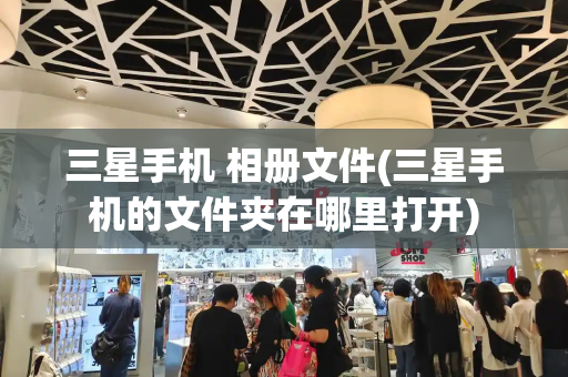 三星手机 相册文件(三星手机的文件夹在哪里打开)