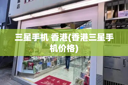 三星手机 香港(香港三星手机价格)-第1张图片-星选测评