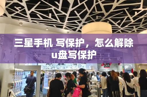 三星手机 写保护，怎么解除u盘写保护-第1张图片-星选测评