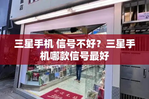 三星手机 信号不好？三星手机哪款信号最好
