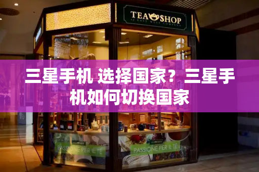 三星手机 选择国家？三星手机如何切换国家