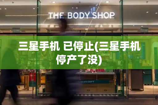 三星手机 已停止(三星手机停产了没)