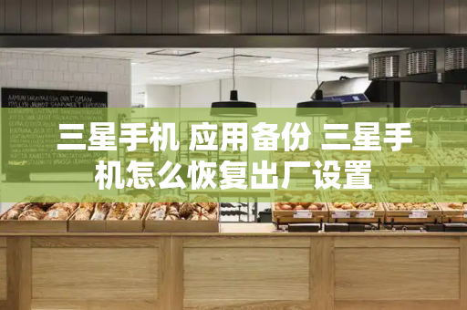 三星手机 应用备份 三星手机怎么恢复出厂设置