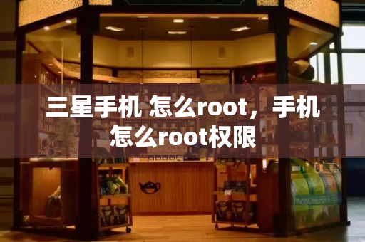 三星手机 怎么root，手机怎么root权限-第1张图片-星选测评