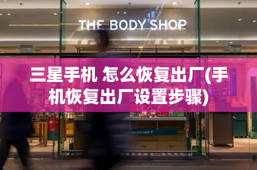 三星手机 怎么恢复出厂(手机恢复出厂设置步骤)-第1张图片-星选测评