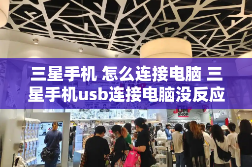 三星手机 怎么连接电脑 三星手机usb连接电脑没反应-第1张图片-星选测评
