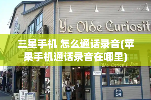 三星手机 怎么通话录音(苹果手机通话录音在哪里)