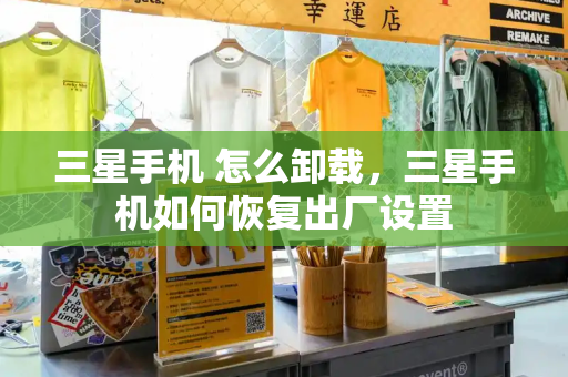 三星手机 怎么卸载，三星手机如何恢复出厂设置