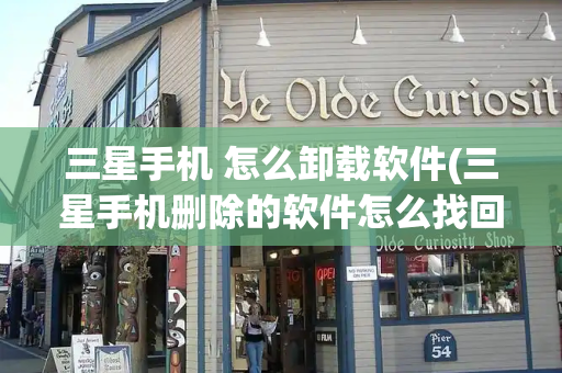 三星手机 怎么卸载软件(三星手机删除的软件怎么找回)