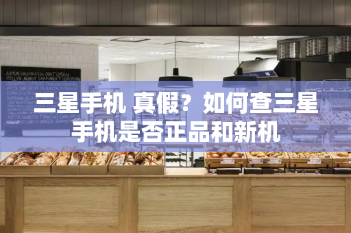 三星手机 真假？如何查三星手机是否正品和新机-第1张图片-星选测评