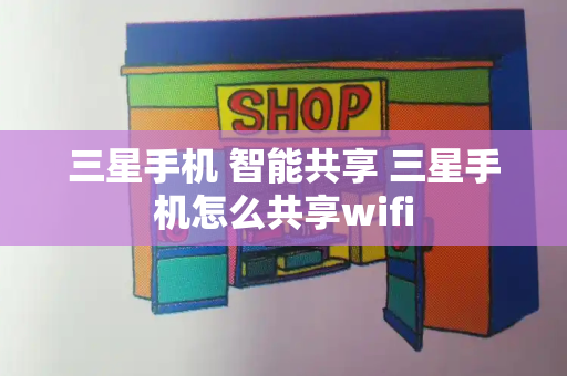 三星手机 智能共享 三星手机怎么共享wifi-第1张图片-星选测评