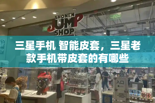 三星手机 智能皮套，三星老款手机带皮套的有哪些