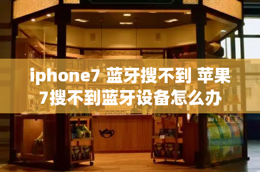 iphone7 蓝牙搜不到 苹果7搜不到蓝牙设备怎么办