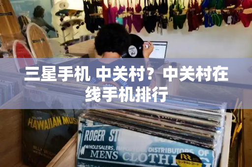 三星手机 中关村？中关村在线手机排行