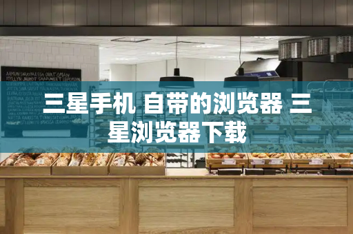 三星手机 自带的浏览器 三星浏览器下载