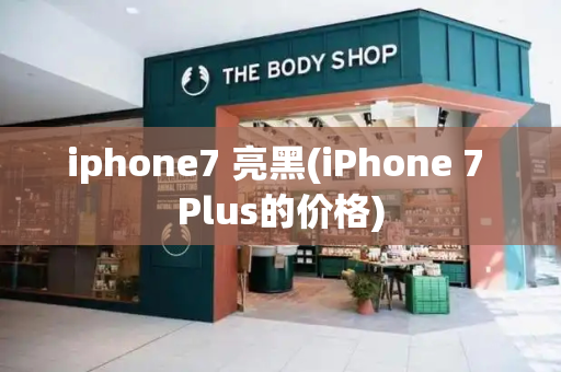 iphone7 亮黑(iPhone 7 Plus的价格)-第1张图片-星选测评