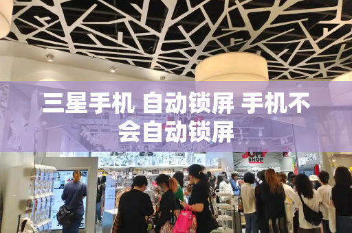 三星手机 自动锁屏 手机不会自动锁屏