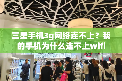 三星手机3g网络连不上？我的手机为什么连不上wifi